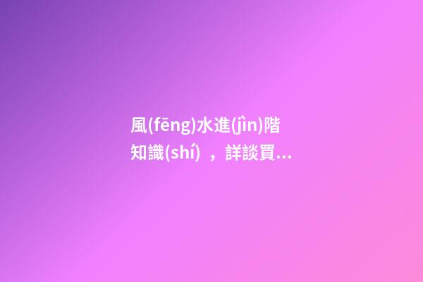 風(fēng)水進(jìn)階知識(shí)，詳談買樓的十大風(fēng)水要訣